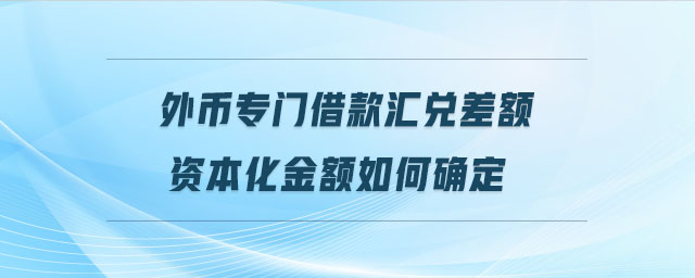 外幣專(zhuān)門(mén)借款匯兌差額資本化金額如何確定