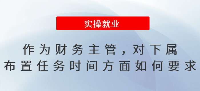 作為公司財(cái)務(wù)主管，對(duì)下屬布置任務(wù)在時(shí)間方面如何要求？