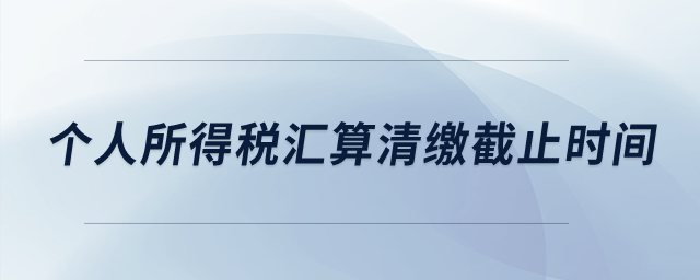 個人所得稅匯算清繳截止時間？