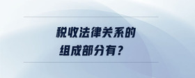 稅收法律關(guān)系的組成部分有？