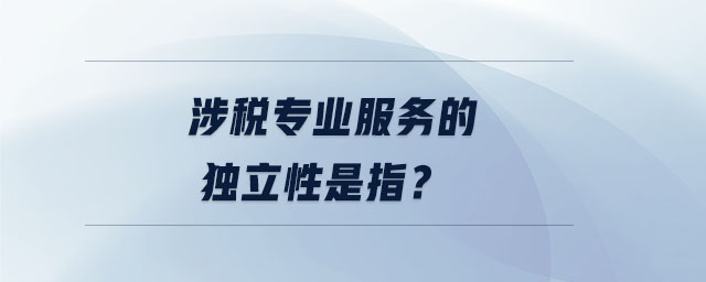 涉稅專業(yè)服務的獨立性是指？