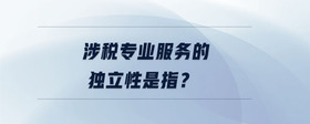 涉稅專(zhuān)業(yè)服務(wù)的獨(dú)立性是指？