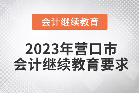 2023年?duì)I口市會(huì)計(jì)繼續(xù)教育要求