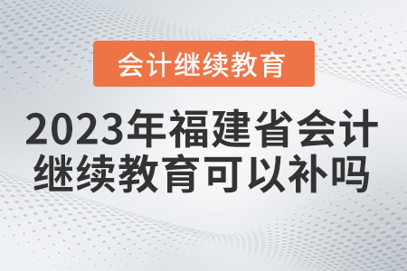 2023福建省會計繼續(xù)教育可以補嗎？
