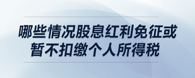 哪些情況股息紅利免征或暫不扣繳個(gè)人所得稅？
