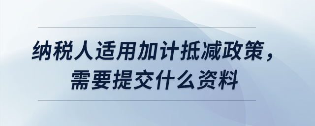 納稅人適用加計(jì)抵減政策，需要提交什么資料？