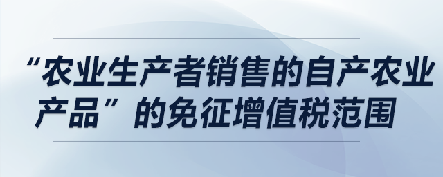 哪些情況符合“農(nóng)業(yè)生產(chǎn)者銷(xiāo)售的自產(chǎn)農(nóng)業(yè)產(chǎn)品”的免征增值稅范圍？