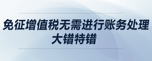 免征增值稅無需進(jìn)行賬務(wù)處理？大錯(cuò)特錯(cuò)！