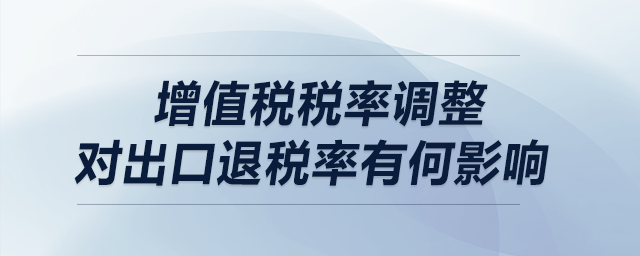 增值稅稅率調(diào)整，對出口退稅率有何影響？