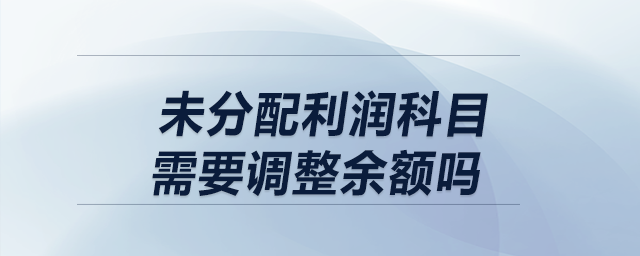 以前年度損益調(diào)整結(jié)轉(zhuǎn)時(shí)，未分配利潤(rùn)科目需要調(diào)整余額嗎？