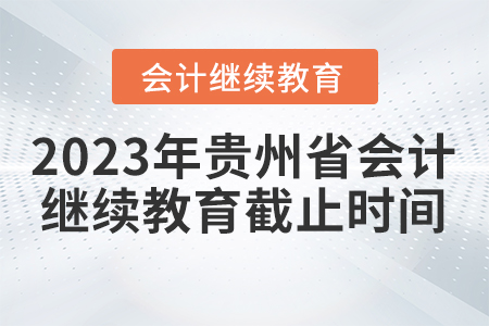 2023年貴州省會(huì)計(jì)繼續(xù)教育截止時(shí)間