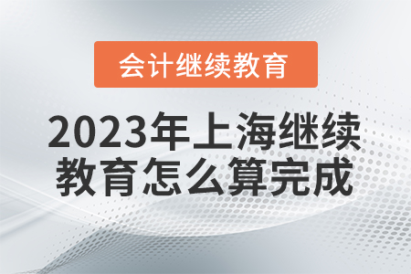 2023年上海會(huì)計(jì)繼續(xù)教育怎么算完成？