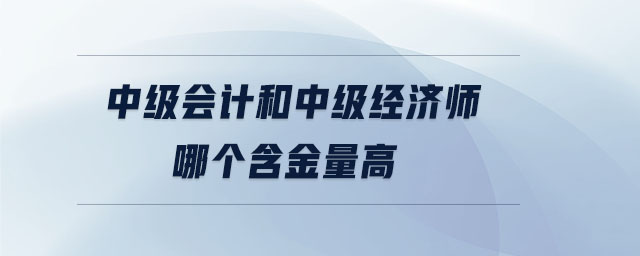 中級會計和中級經(jīng)濟(jì)師哪個含金量高