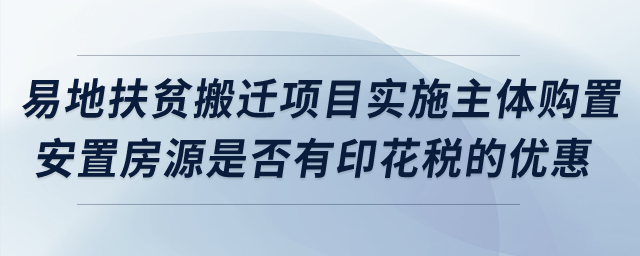 易地扶貧搬遷項(xiàng)目實(shí)施主體購(gòu)置安置房源是否有印花稅的優(yōu)惠？