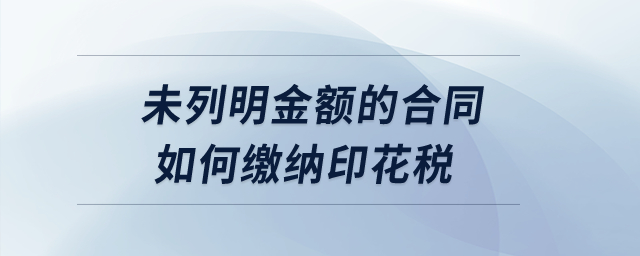 未列明金額的合同如何繳納印花稅？