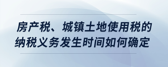 房產(chǎn)稅、城鎮(zhèn)土地使用稅的納稅義務(wù)發(fā)生時(shí)間如何確定？