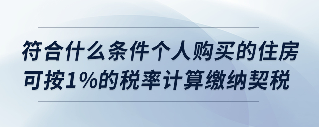 符合什么條件個(gè)人購(gòu)買的住房可按1%的稅率計(jì)算繳納契稅？