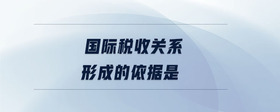 國(guó)際稅收關(guān)系形成的依據(jù)是