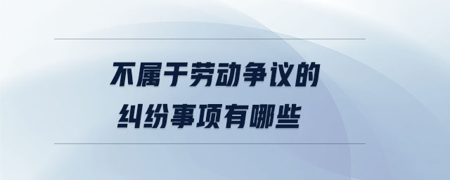 不屬于勞動(dòng)爭(zhēng)議的糾紛事項(xiàng)有哪些