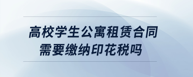 高校學(xué)生公寓租賃合同需要繳納印花稅嗎？