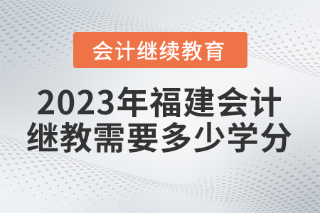 2023年福建會(huì)計(jì)繼續(xù)教育需要多少學(xué)分？