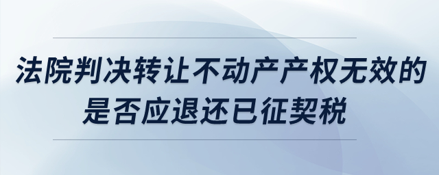 法院判決轉(zhuǎn)讓不動產(chǎn)產(chǎn)權(quán)無效的，是否應(yīng)退還已征契稅？