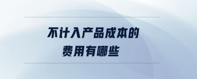 不計(jì)入產(chǎn)品成本的費(fèi)用有哪些