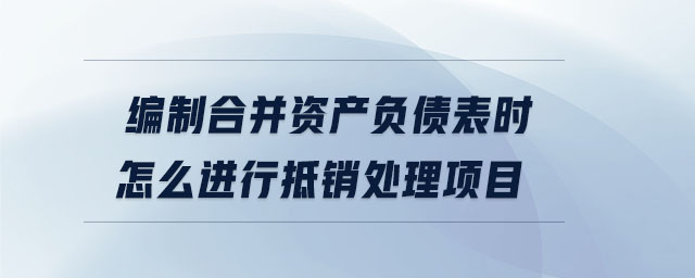 編制合并資產(chǎn)負債表時怎么進行抵銷處理項目