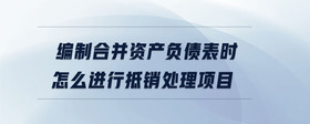 編制合并資產(chǎn)負(fù)債表時(shí)怎么進(jìn)行抵銷處理項(xiàng)目
