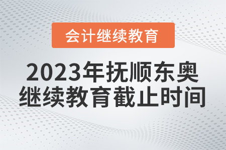 2023年撫順東奧會計繼續(xù)教育截止時間