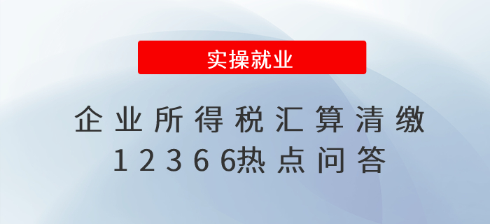 財(cái)務(wù)人員收藏！企業(yè)所得稅匯算清繳12366熱點(diǎn)問答
