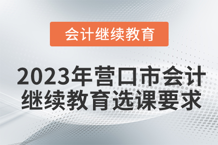 2023年?duì)I口市會(huì)計(jì)繼續(xù)教育選課要求