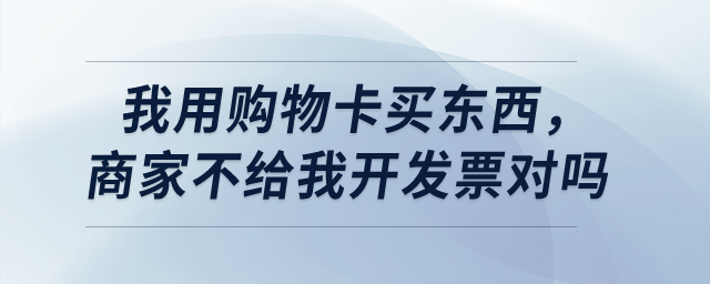我用購(gòu)物卡買(mǎi)東西，商家不給我開(kāi)發(fā)票對(duì)嗎？