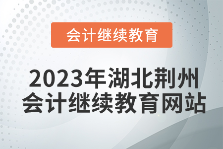 2023年湖北荊州會(huì)計(jì)繼續(xù)教育網(wǎng)站