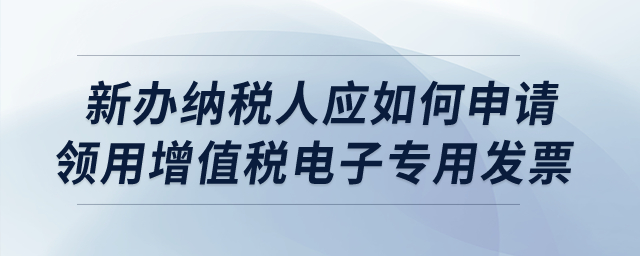新辦納稅人應(yīng)如何申請領(lǐng)用增值稅電子專用發(fā)票？