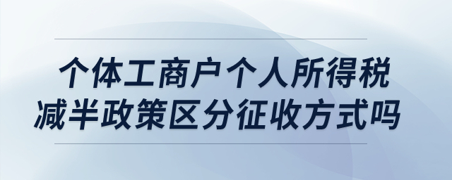 個(gè)體工商戶個(gè)人所得稅減半政策區(qū)分征收方式嗎？