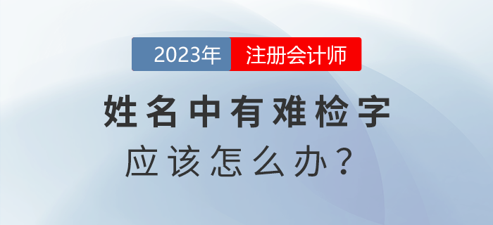 注會(huì)報(bào)名發(fā)現(xiàn)姓名中有難檢字怎么辦？