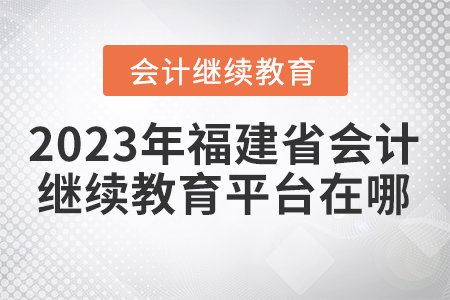 2023年福建省會計繼續(xù)教育平臺在哪？