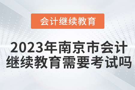 2023年南京市會計繼續(xù)教育需要考試嗎？