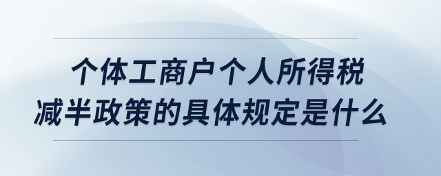 個(gè)體工商戶個(gè)人所得稅減半政策的具體規(guī)定是什么？