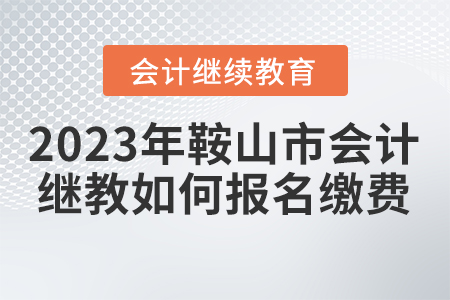 2023年鞍山市會計繼續(xù)教育如何報名繳費？