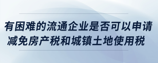 有困難的流通企業(yè)是否可以申請(qǐng)減免房產(chǎn)稅和城鎮(zhèn)土地使用稅？