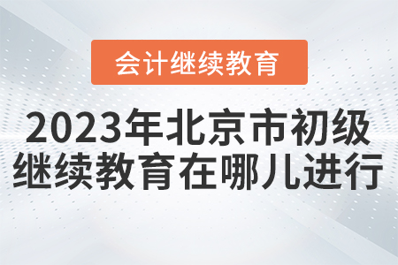 2023年北京市初級會計繼續(xù)教育在哪兒進(jìn)行？