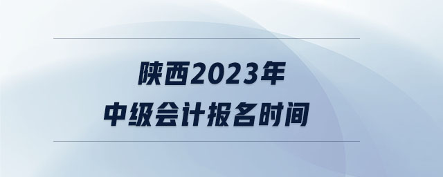 陜西2023年中級會計(jì)報(bào)名時間