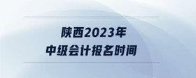 陜西2023年中級(jí)會(huì)計(jì)報(bào)名時(shí)間