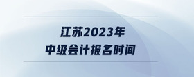 江蘇2023年中級(jí)會(huì)計(jì)報(bào)名時(shí)間