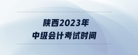 陜西2023年中級(jí)會(huì)計(jì)考試時(shí)間