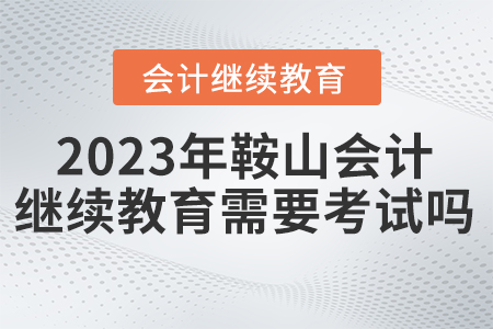 2023年鞍山會計繼續(xù)教育需要考試嗎？