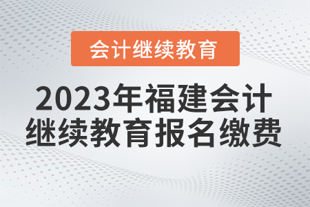2023年福建省會計人員繼續(xù)教育繳費報名要求
