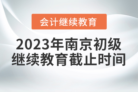 2023年南京初級會計繼續(xù)教育截止時間